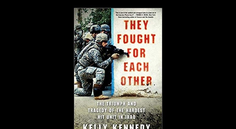 “They Fought for Each Other: The Triumph and Tragedy of the Hardest Hit Unit in Iraq, by Kelly Kennedy. “They Fought for Each Other: The Triumph and Tragedy of the Hardest Hit Unit in Iraq, by Kelly Kennedy