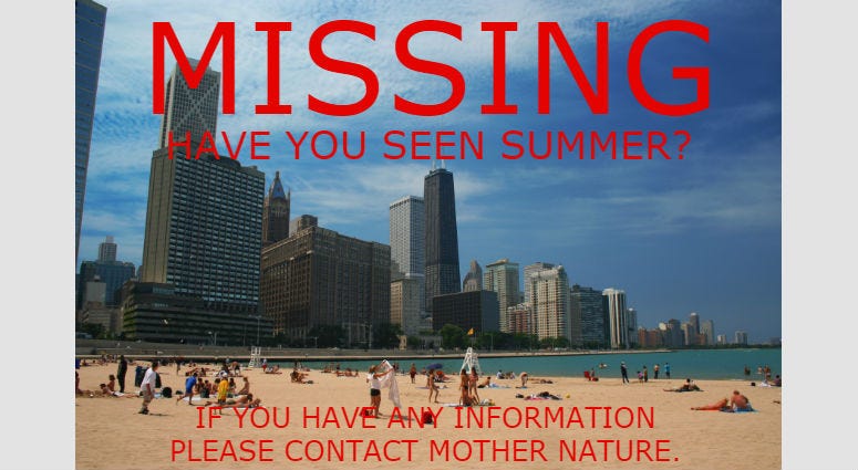The warm, summer season that Chicago expects to see around this time of year has been reported missing, according to Chicago police. The warm, summer season that Chicago expects to see around this time of year has been reported missing, according to Chicago police.